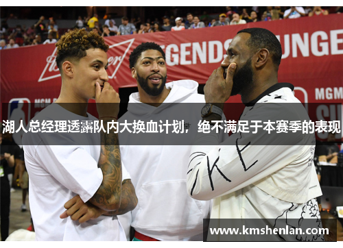 湖人总经理透露队内大换血计划，绝不满足于本赛季的表现